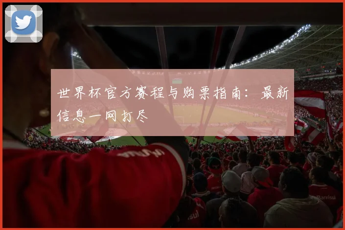 世界杯官方赛程与购票指南:最新信息一网打尽