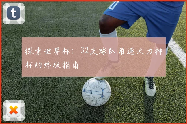 探索世界杯：32支球队角逐大力神杯的终极指南