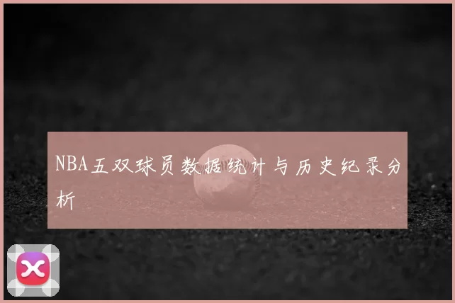 NBA五双球员数据统计与历史纪录分析