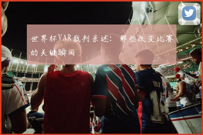 世界杯VAR裁判亲述：那些改变比赛的关键瞬间