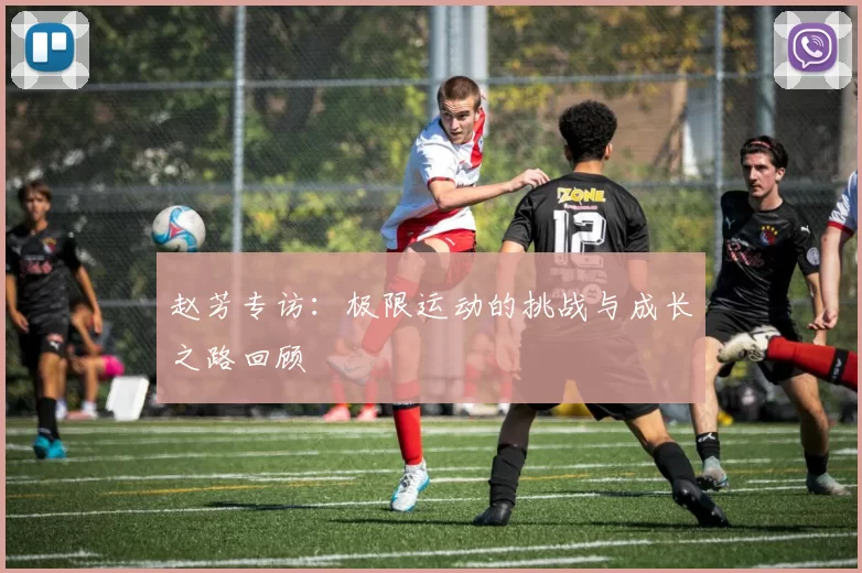 赵芳专访：极限运动的挑战与成长之路回顾