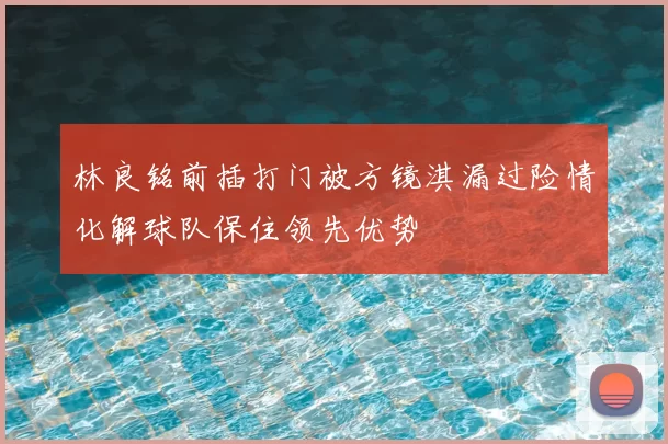 林良铭前插打门被方镜淇漏过险情化解球队保住领先优势
