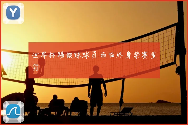 世界杯踢假球球员面临终身禁赛重罚