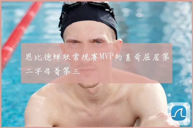 恩比德蝉联常规赛MVP约基奇屈居第二字母哥第三
