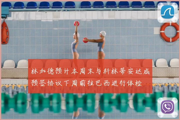 林加德预计本周末与科林蒂安达成预签协议下周前往巴西进行体检