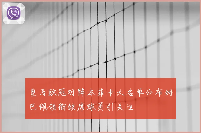 皇马欧冠对阵本菲卡大名单公布姆巴佩领衔缺席球员引关注