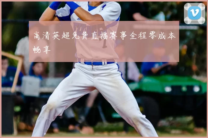 高清英超免费直播赛事全程零成本畅享