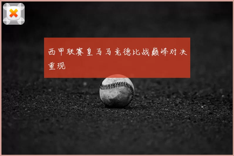 西甲联赛皇马马竞德比战巅峰对决重现