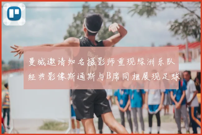 曼城邀请知名摄影师重现绿洲乐队经典影像斯通斯与B席同框展现足球魅力