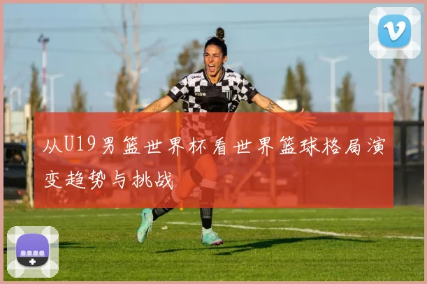 从U19男篮世界杯看世界篮球格局演变趋势与挑战