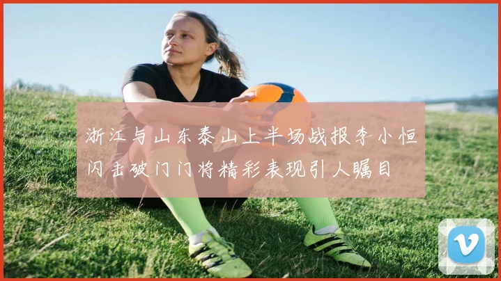 浙江与山东泰山上半场战报李小恒闪击破门门将精彩表现引人瞩目