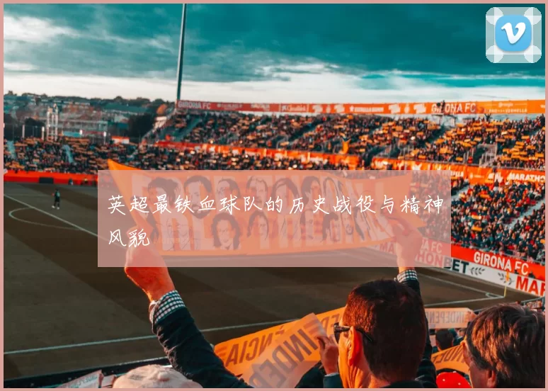 英超最铁血球队的历史战役与精神风貌