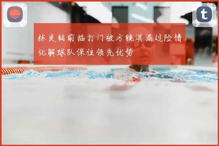 林良铭前插打门被方镜淇漏过险情化解球队保住领先优势