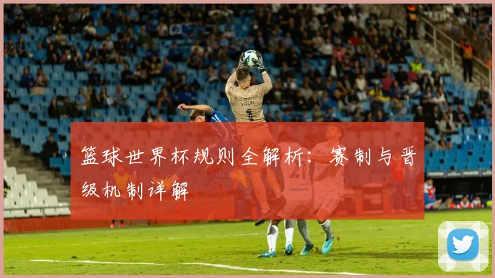 篮球世界杯规则全解析：赛制与晋级机制详解