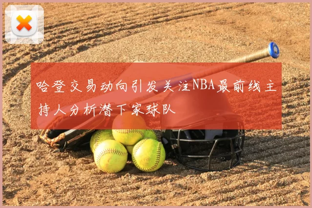 哈登交易动向引发关注NBA最前线主持人分析潜下家球队