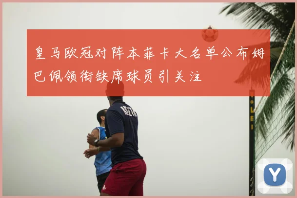 皇马欧冠对阵本菲卡大名单公布姆巴佩领衔缺席球员引关注