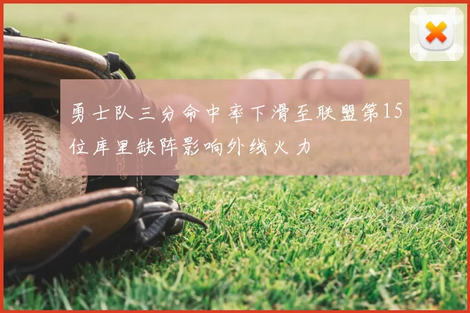 勇士队三分命中率下滑至联盟第15位库里缺阵影响外线火力