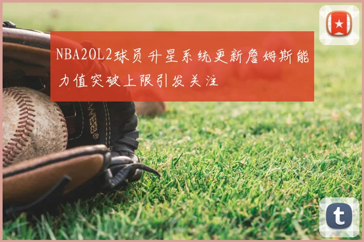 NBA2OL2球员升星系统更新詹姆斯能力值突破上限引发关注