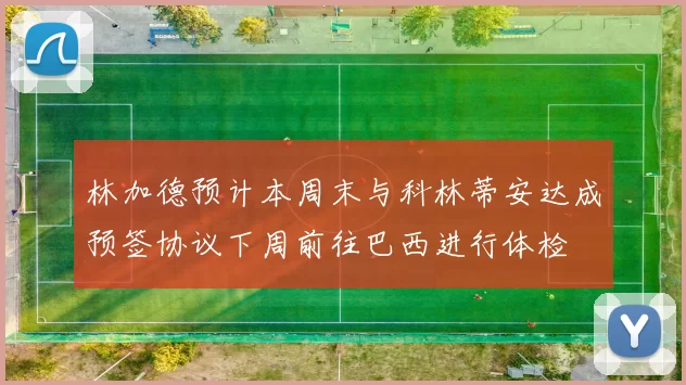 林加德预计本周末与科林蒂安达成预签协议下周前往巴西进行体检