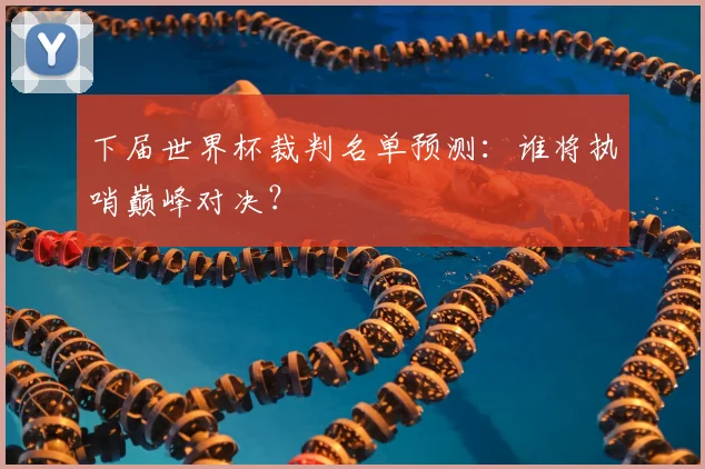 下届世界杯裁判名单预测:谁将执哨巅峰对决?
