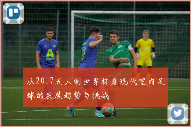 从2017五人制世界杯看现代室内足球的发展趋势与挑战