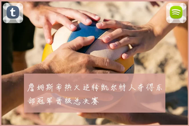 詹姆斯率热火逆转凯尔特人夺得东部冠军晋级总决赛