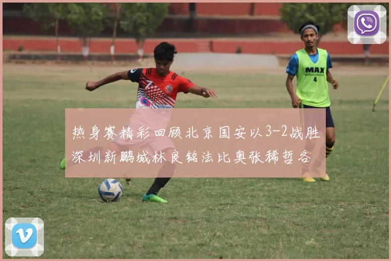 热身赛精彩回顾北京国安以3-2战胜深圳新鹏城林良铭法比奥张稀哲各入一球