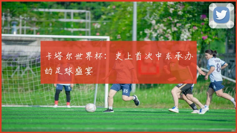 卡塔尔世界杯：史上首次中东承办的足球盛宴