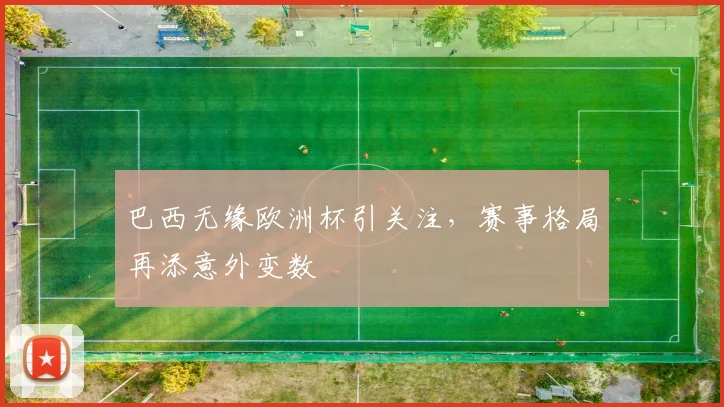 巴西无缘欧洲杯引关注，赛事格局再添意外变数