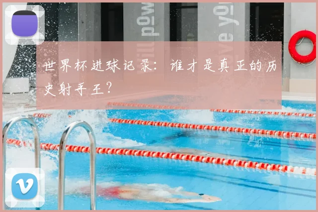 世界杯进球记录：谁才是真正的历史射手王？