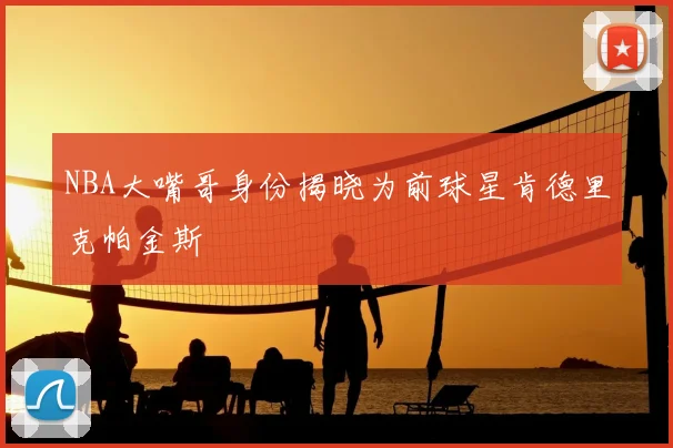 NBA大嘴哥身份揭晓为前球星肯德里克帕金斯