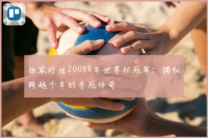 独家对话20088年世界杯冠军:揭秘跨越千年的夺冠传奇