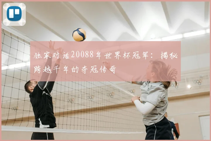 独家对话20088年世界杯冠军：揭秘跨越千年的夺冠传奇