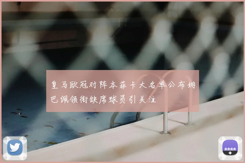 皇马欧冠对阵本菲卡大名单公布姆巴佩领衔缺席球员引关注