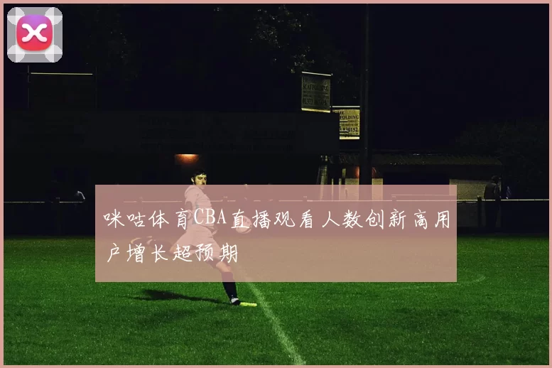 咪咕体育CBA直播观看人数创新高用户增长超预期