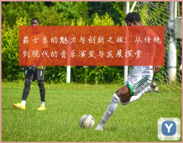 爵士乐的魅力与创新之旅：从传统到现代的音乐演变与发展探索