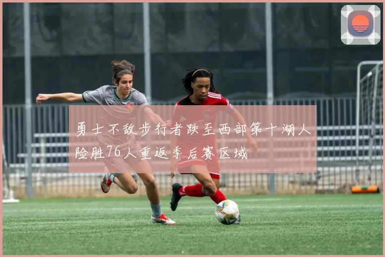 勇士不敌步行者跌至西部第十湖人险胜76人重返季后赛区域