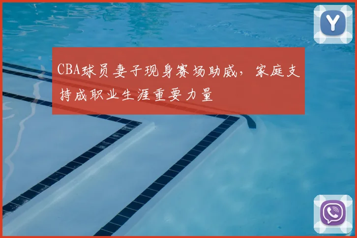 CBA球员妻子现身赛场助威，家庭支持成职业生涯重要力量