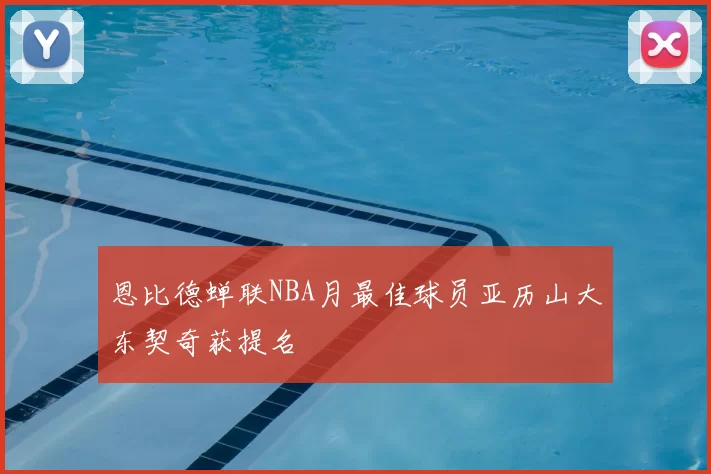 恩比德蝉联NBA月最佳球员亚历山大东契奇获提名