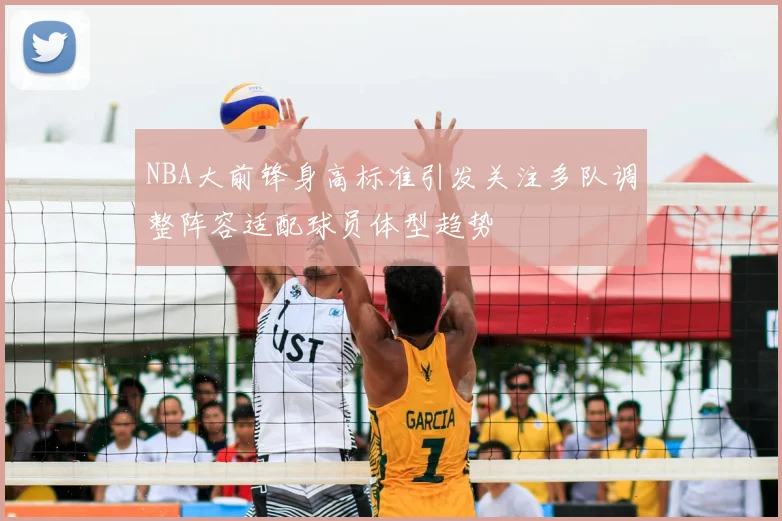 NBA大前锋身高标准引发关注多队调整阵容适配球员体型趋势
