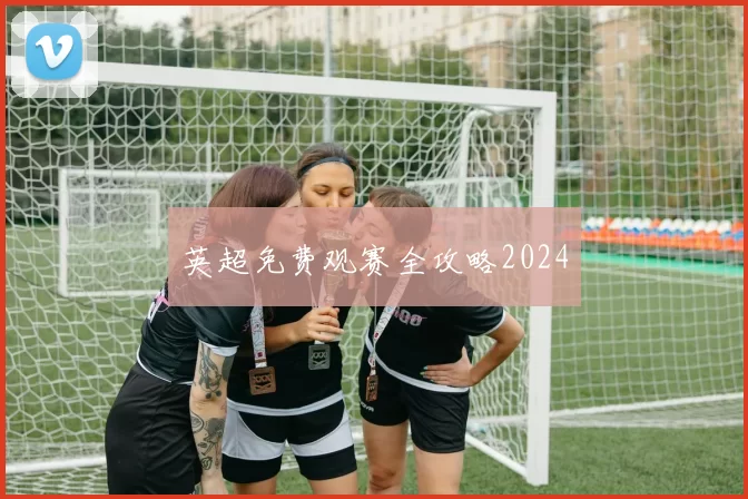 英超免费观赛全攻略2024