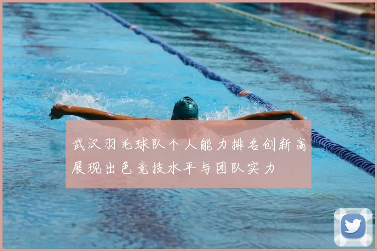 武汉羽毛球队个人能力排名创新高展现出色竞技水平与团队实力