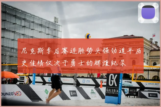 尼克斯季后赛连胜势头强劲追平历史佳绩仅次于勇士的辉煌纪录