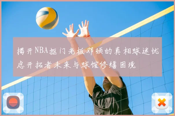 揭开NBA抠门老板邓顿的真相球迷忧虑开拓者未来与球馆修缮困境