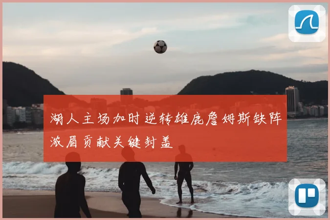 湖人主场加时逆转雄鹿詹姆斯缺阵浓眉贡献关键封盖