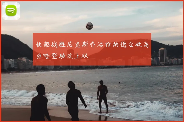 快船战胜尼克斯乔治伦纳德合砍高分哈登助攻上双