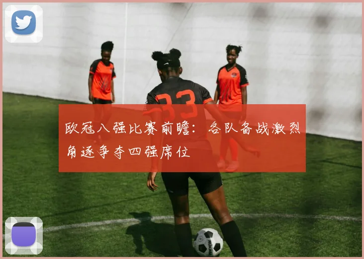 欧冠八强比赛前瞻：各队备战激烈角逐争夺四强席位