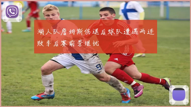 湖人队詹姆斯伤退后球队遭遇两连败季后赛前景堪忧