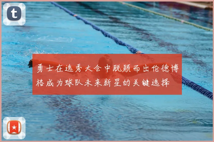 勇士在选秀大会中脱颖而出伦德博格成为球队未来新星的关键选择