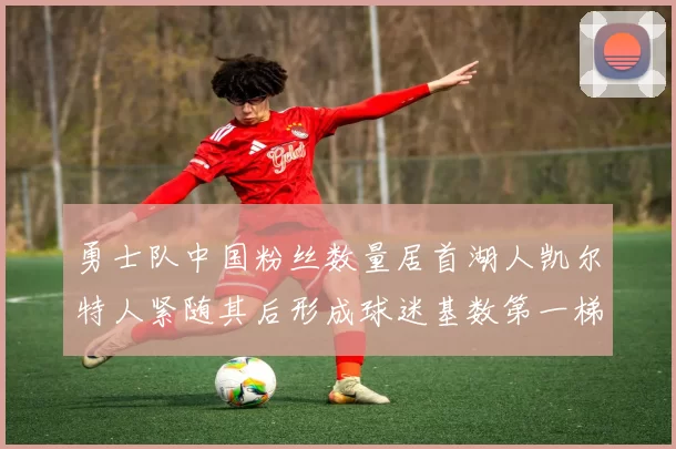 勇士队中国粉丝数量居首湖人凯尔特人紧随其后形成球迷基数第一梯队